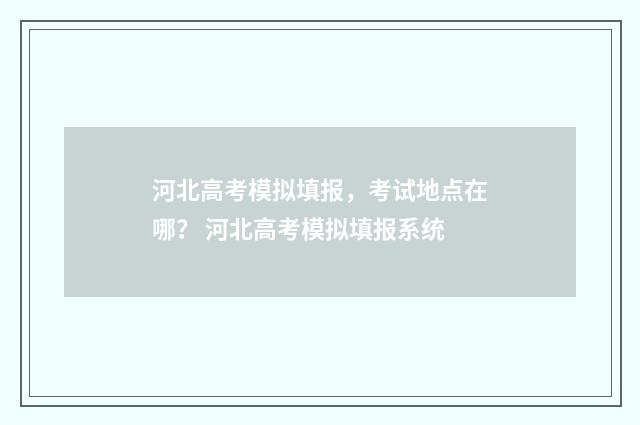 河北高考模拟填报，考试地点在哪？ 河北高考模拟填报系统