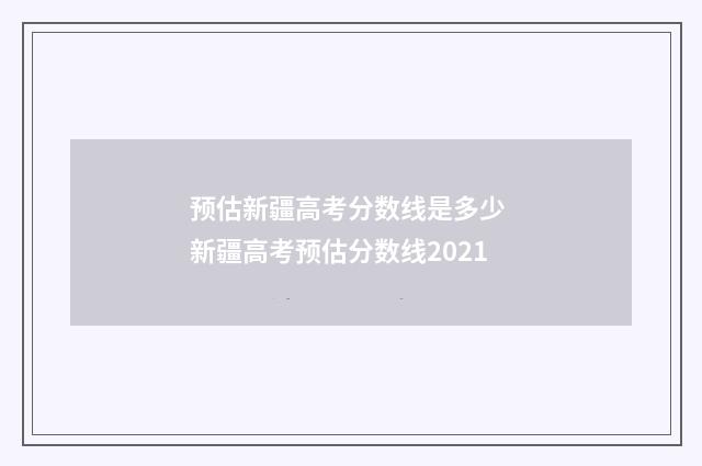 预估新疆高考分数线是多少 新疆高考预估分数线2021