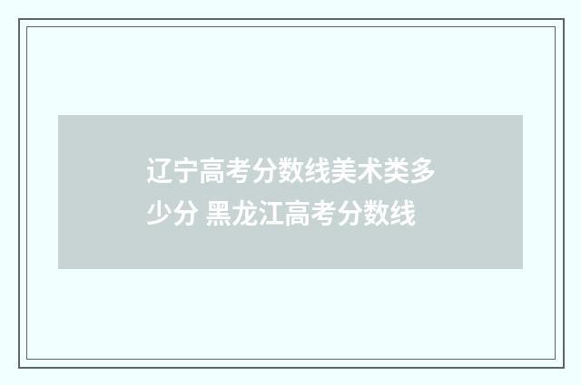 辽宁高考分数线美术类多少分 黑龙江高考分数线