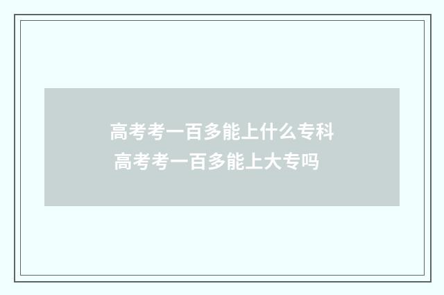 高考考一百多能上什么专科 高考考一百多能上大专吗