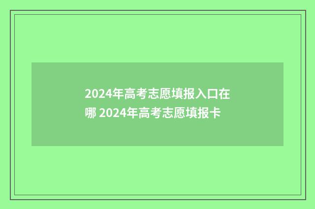 2024年高考志愿填报入口在哪 2024年高考志愿填报卡