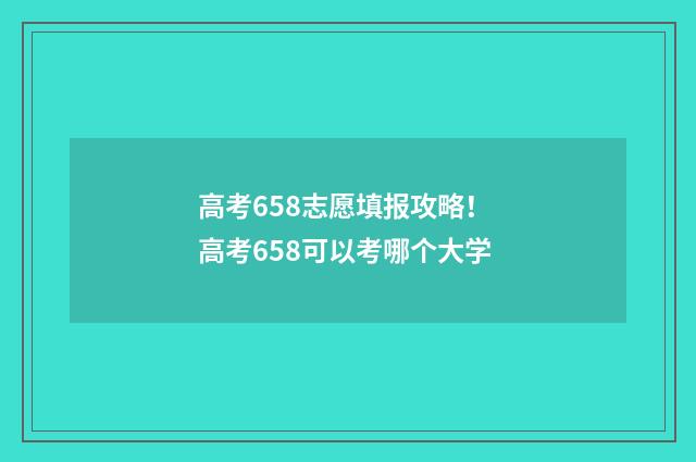 高考658志愿填报攻略！ 高考658可以考哪个大学
