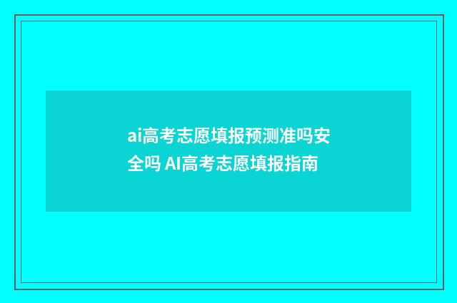 ai高考志愿填报预测准吗安全吗 AI高考志愿填报指南