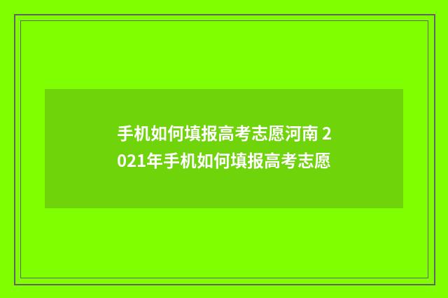 手机如何填报高考志愿河南 2021年手机如何填报高考志愿