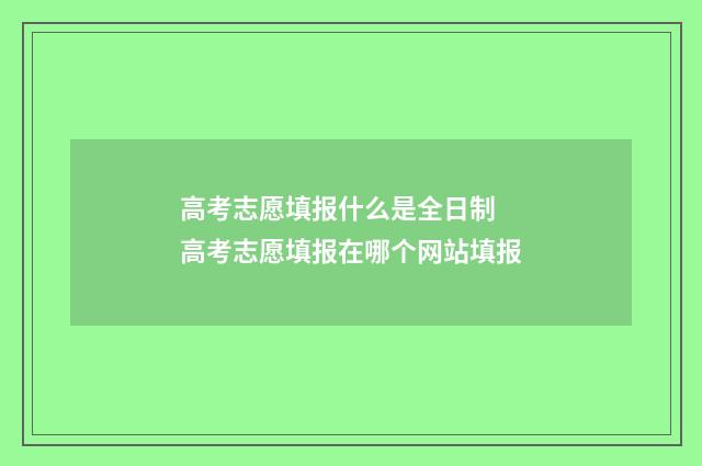 高考志愿填报什么是全日制 高考志愿填报在哪个网站填报