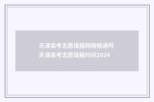 天津高考志愿填报网络畅通吗 天津高考志愿填报时间2024