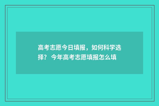 高考志愿今日填报，如何科学选择？ 今年高考志愿填报怎么填