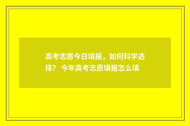 高考志愿今日填报，如何科学选择？ 今年高考志愿填报怎么填