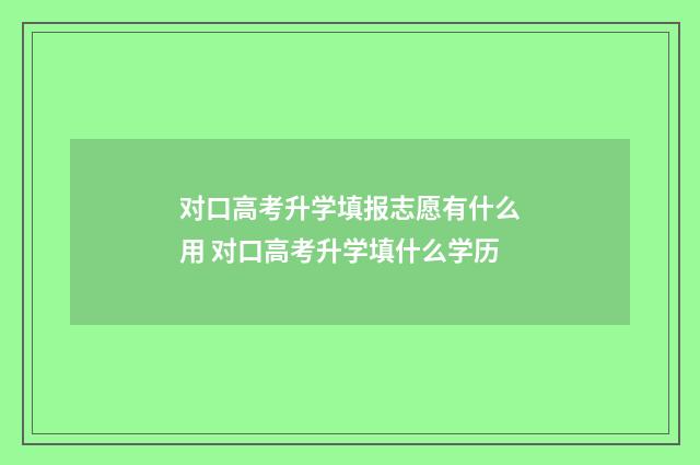 对口高考升学填报志愿有什么用 对口高考升学填什么学历