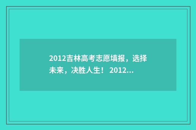 2012吉林高考志愿填报，选择未来，决胜人生！ 2012吉林省高考分数线