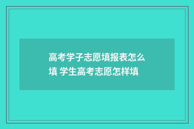 高考学子志愿填报表怎么填 学生高考志愿怎样填