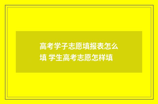 高考学子志愿填报表怎么填 学生高考志愿怎样填