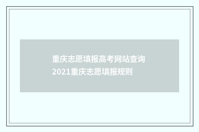 重庆志愿填报高考网站查询 2021重庆志愿填报规则