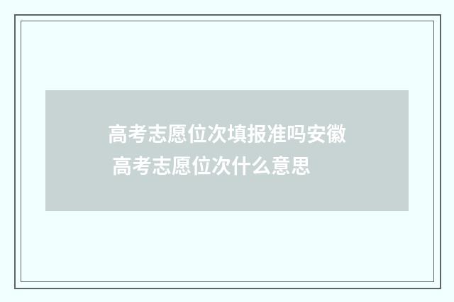高考志愿位次填报准吗安徽 高考志愿位次什么意思