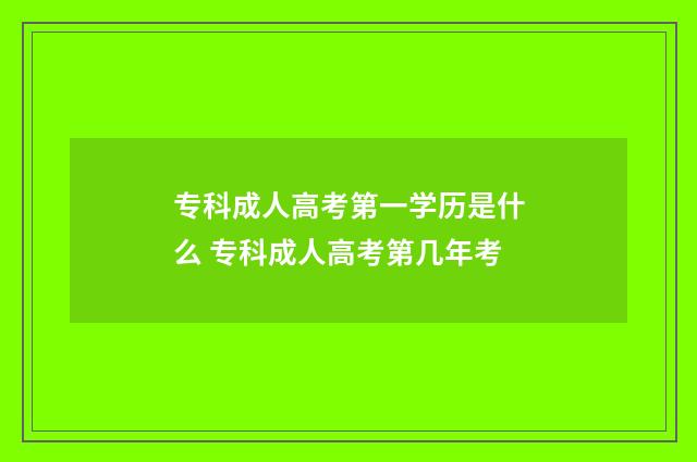 专科成人高考第一学历是什么 专科成人高考第几年考
