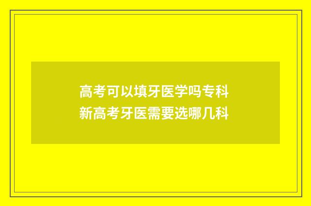 高考可以填牙医学吗专科 新高考牙医需要选哪几科