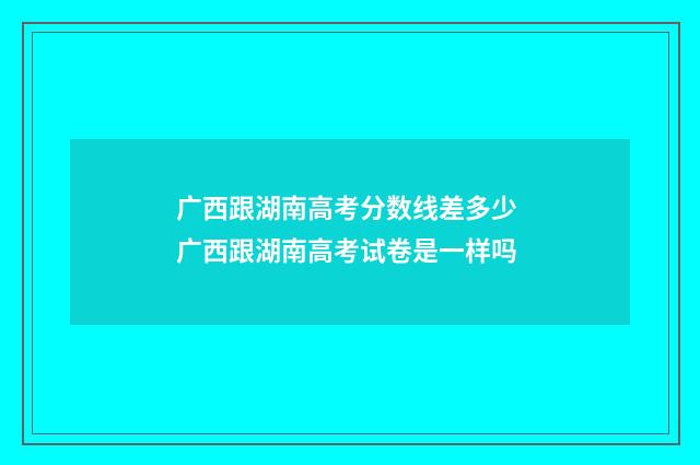 广西跟湖南高考分数线差多少 广西跟湖南高考试卷是一样吗