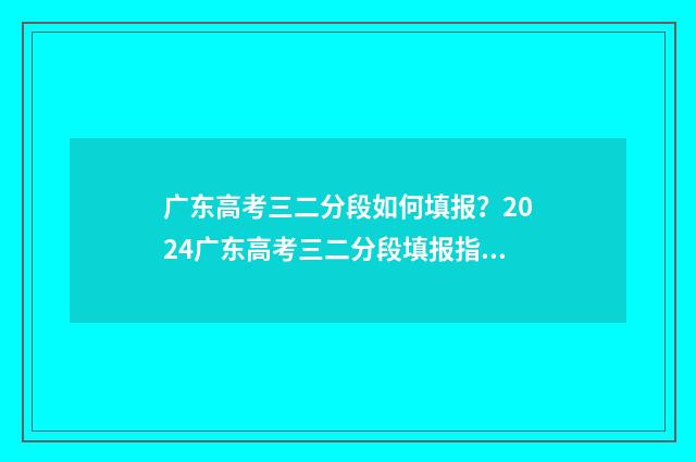 广东高考三二分段如何填报?2024广东高考三二分段填报指南 广东高考三二分段的利弊