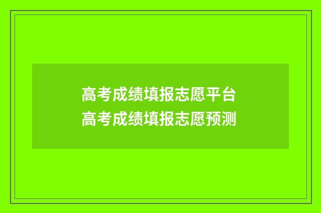 高考成绩填报志愿平台 高考成绩填报志愿预测