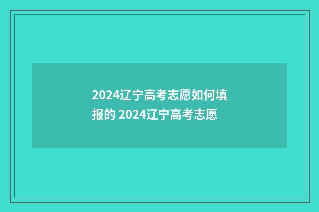 2024辽宁高考志愿如何填报的 2024辽宁高考志愿