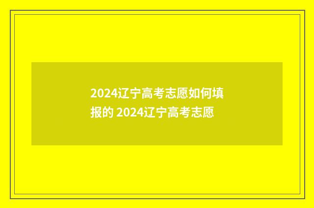 2024辽宁高考志愿如何填报的 2024辽宁高考志愿
