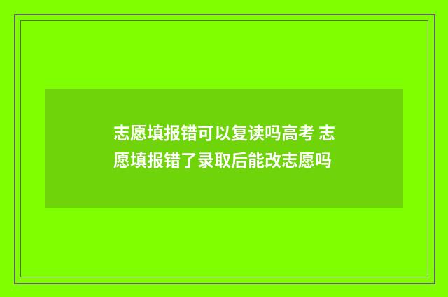 志愿填报错可以复读吗高考 志愿填报错了录取后能改志愿吗