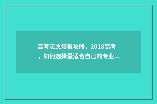 高考志愿填报攻略，2018高考，如何选择最适合自己的专业和学校？ 高考志愿填报攻略重庆