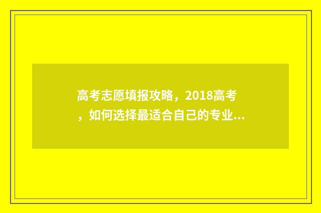 高考志愿填报攻略，2018高考，如何选择最适合自己的专业和学校？ 高考志愿填报攻略重庆