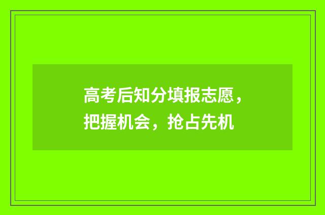 高考后知分填报志愿，把握机会，抢占先机