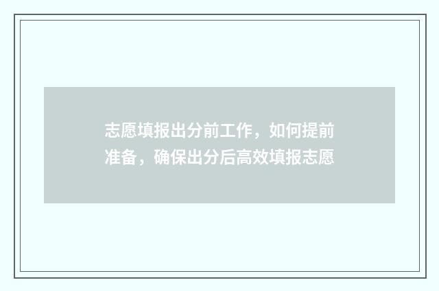 志愿填报出分前工作，如何提前准备，确保出分后高效填报志愿