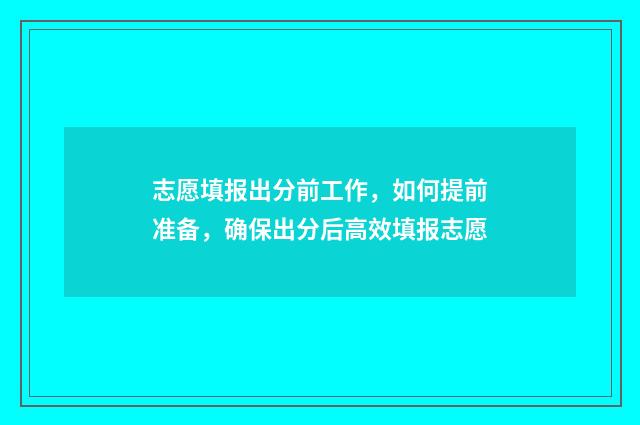 志愿填报出分前工作，如何提前准备，确保出分后高效填报志愿