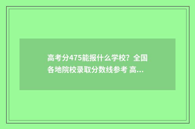 高考分475能报什么学校？全国各地院校录取分数线参考 高考分数475可以上什么学校