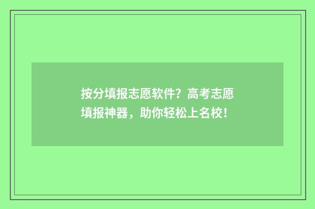 按分填报志愿软件？高考志愿填报神器，助你轻松上名校！
