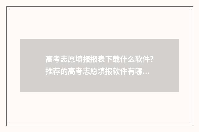 高考志愿填报报表下载什么软件?推荐的高考志愿填报软件有哪些? 高考志愿填报报名时间