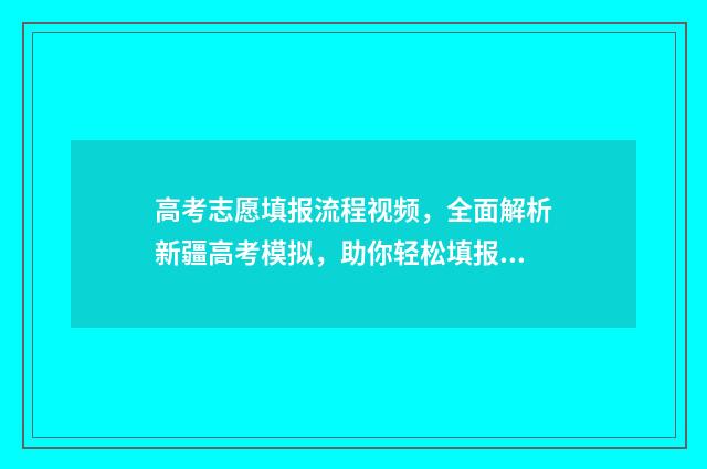 高考志愿填报流程视频，全面解析新疆高考模拟，助你轻松填报！ 高考志愿填报流程