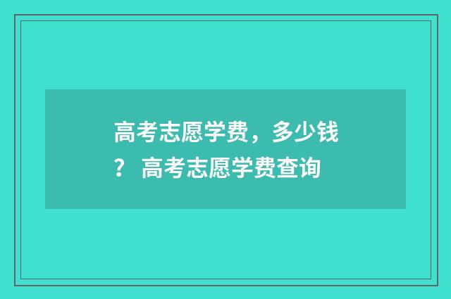 高考志愿学费，多少钱？ 高考志愿学费查询