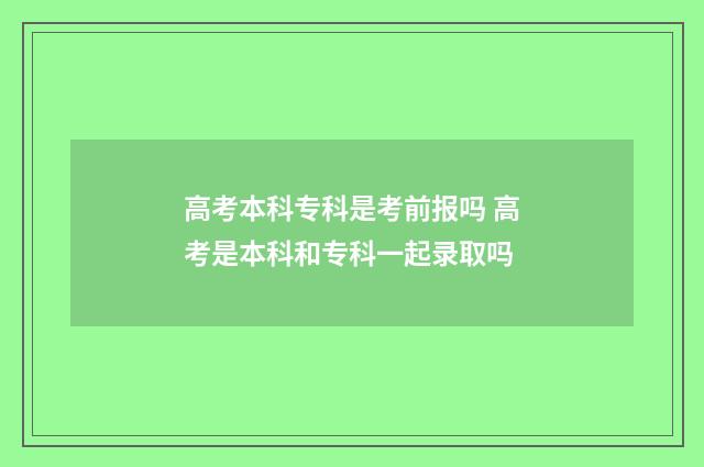 高考本科专科是考前报吗 高考是本科和专科一起录取吗