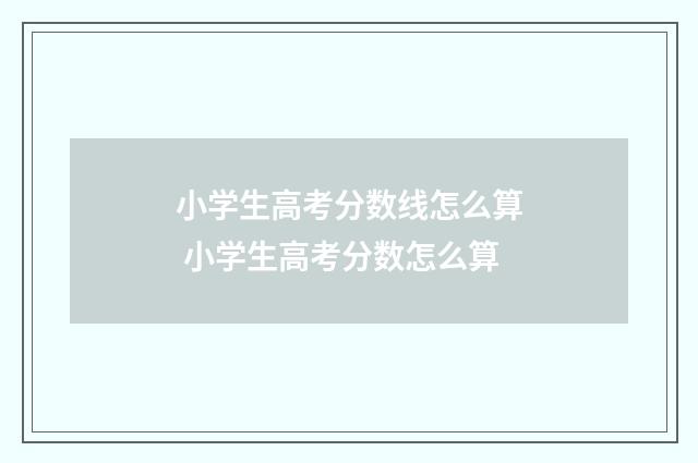 小学生高考分数线怎么算 小学生高考分数怎么算