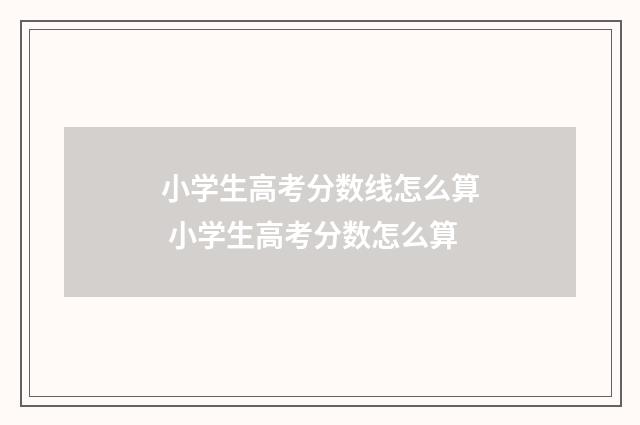 小学生高考分数线怎么算 小学生高考分数怎么算