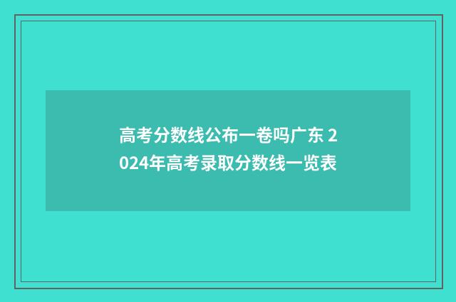 高考分数线公布一卷吗广东 2024年高考录取分数线一览表