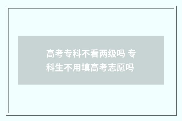 高考专科不看两级吗 专科生不用填高考志愿吗