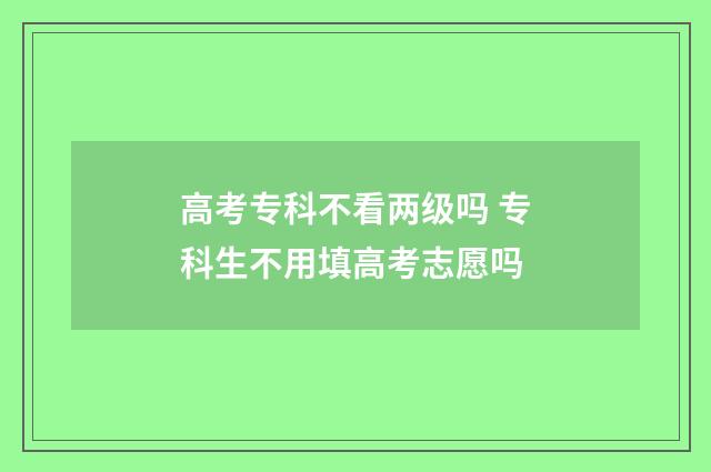 高考专科不看两级吗 专科生不用填高考志愿吗