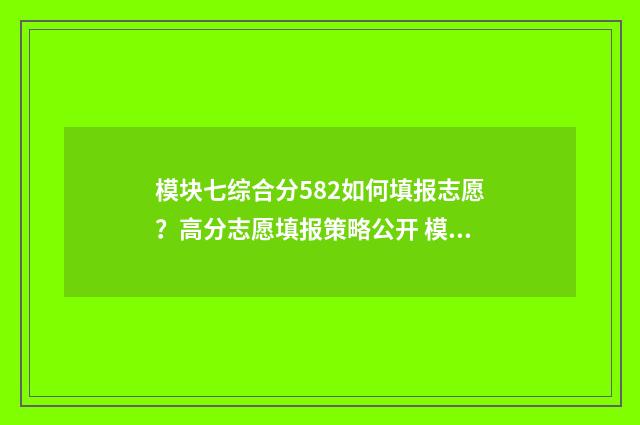模块七综合分582如何填报志愿？高分志愿填报策略公开 模块七综合分720能上什么学校
