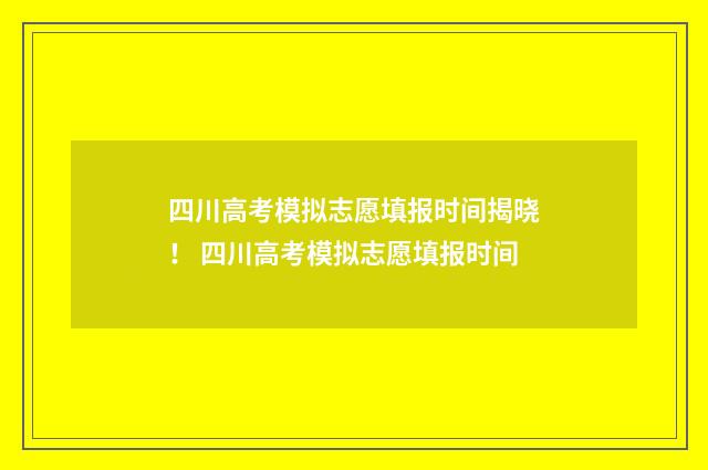 四川高考模拟志愿填报时间揭晓！ 四川高考模拟志愿填报时间