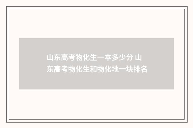 山东高考物化生一本多少分 山东高考物化生和物化地一块排名
