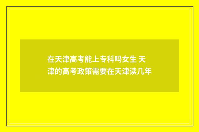 在天津高考能上专科吗女生 天津的高考政策需要在天津读几年