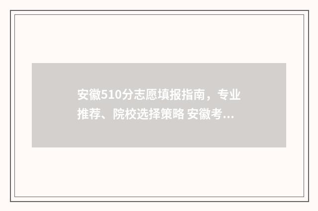 安徽510分志愿填报指南,专业推荐、院校选择策略 安徽考生510分能上什么大学