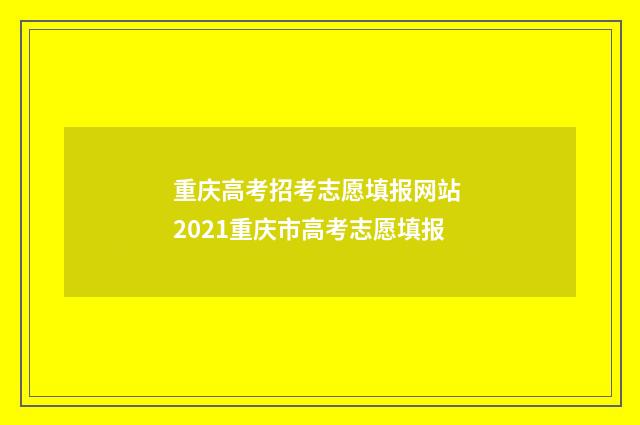 重庆高考招考志愿填报网站 2021重庆市高考志愿填报
