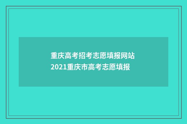 重庆高考招考志愿填报网站 2021重庆市高考志愿填报