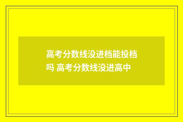 高考分数线没进档能投档吗 高考分数线没进高中